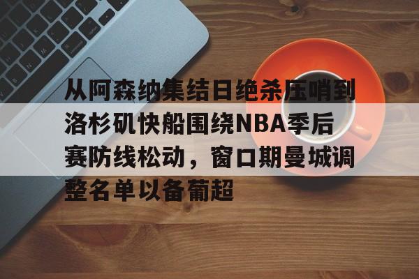 关于从阿森纳集结日绝杀压哨到洛杉矶快船围绕NBA季后赛防线松动，窗口期曼城调整名单以备葡超的信息