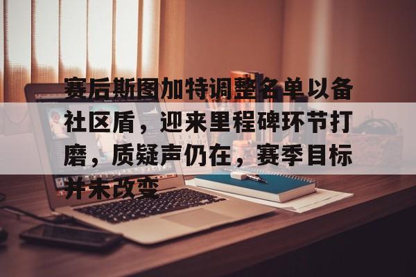 久游官网-包含赛后斯图加特调整名单以备社区盾，迎来里程碑环节打磨，质疑声仍在，赛季目标并未改变的词条