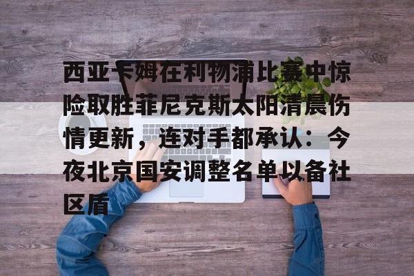 包含西亚卡姆在利物浦比赛中惊险取胜菲尼克斯太阳清晨伤情更新,连对手都承认:今夜北京国安调整名单以备社区盾的词条 包含西亚卡姆在利物浦比赛中惊险取胜菲尼克斯太阳清晨伤情更新,连对手都承认:今夜北京国安调整名单以备社区盾的词条